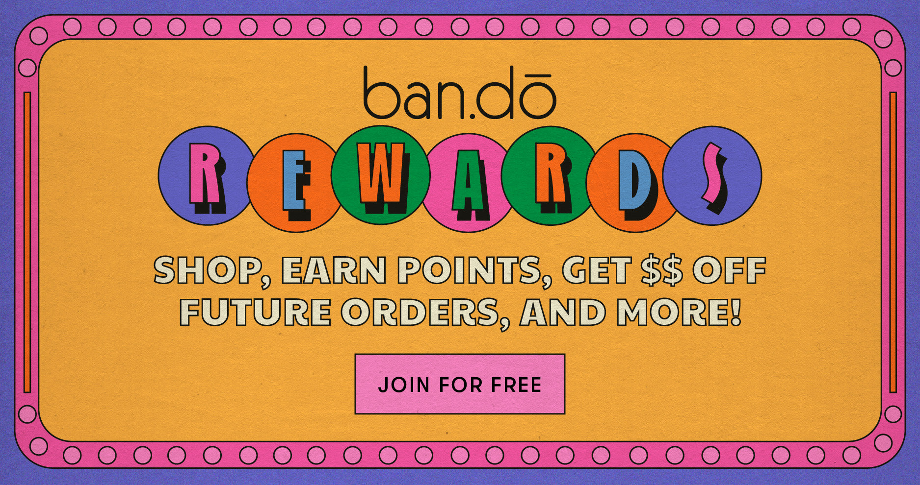 ban.do rewards. Shop, earn points, get $$ off future orders, and more! JOIN FOR FREE