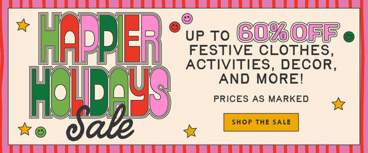 HAPPIER HOLIDAYS SALE. Up to 60% off festive clothes, activities, decor and more! prices as marked. SHOP THE SALE