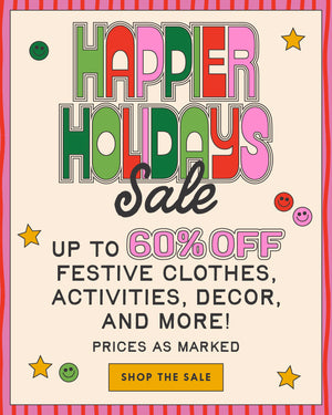HAPPIER HOLIDAYS SALE. Up to 60% off festive clothes, activities, decor and more! prices as marked. SHOP THE SALE